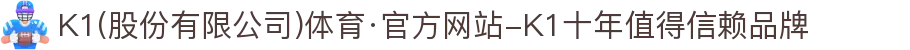 K1(股份有限公司)体育·官方网站-K1十年值得信赖品牌